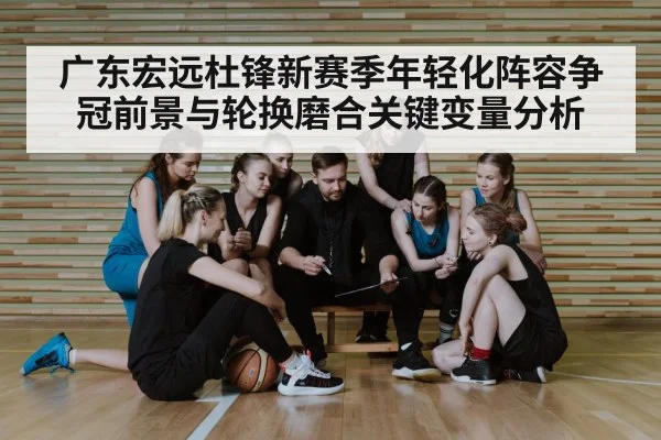 广东宏远杜锋新赛季年轻化阵容争冠前景与轮换磨合关键变量分析