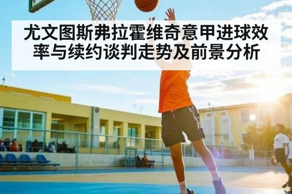 尤文图斯弗拉霍维奇意甲进球效率与续约谈判走势及前景分析