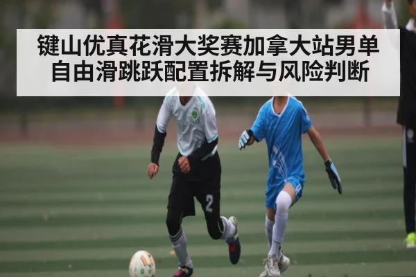 键山优真花滑大奖赛加拿大站男单自由滑跳跃配置拆解与风险判断